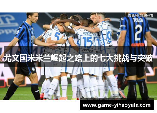 尤文国米米兰崛起之路上的七大挑战与突破