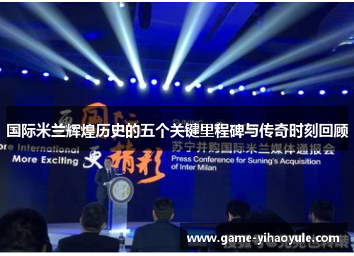 国际米兰辉煌历史的五个关键里程碑与传奇时刻回顾
