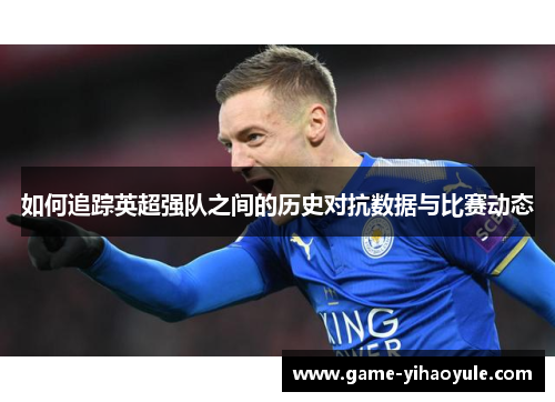 如何追踪英超强队之间的历史对抗数据与比赛动态