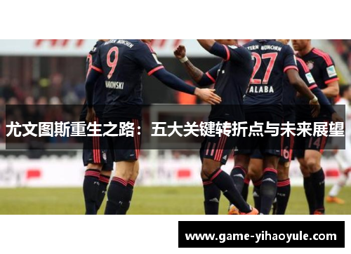 尤文图斯重生之路：五大关键转折点与未来展望