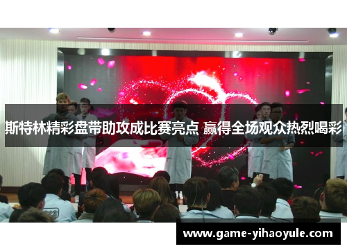 斯特林精彩盘带助攻成比赛亮点 赢得全场观众热烈喝彩