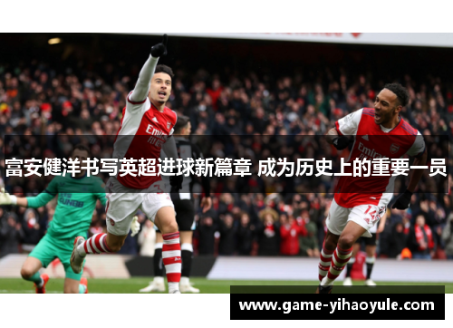 富安健洋书写英超进球新篇章 成为历史上的重要一员