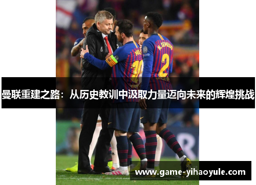 曼联重建之路：从历史教训中汲取力量迈向未来的辉煌挑战