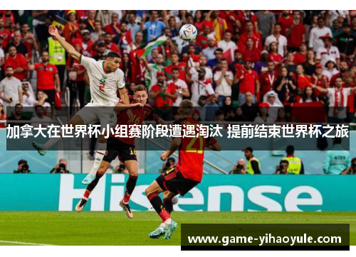 加拿大在世界杯小组赛阶段遭遇淘汰 提前结束世界杯之旅