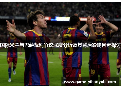 国际米兰与巴萨裁判争议深度分析及其背后影响因素探讨