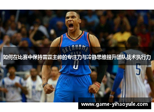 如何在比赛中保持雷霆主帅的专注力与冷静思维提升团队战术执行力