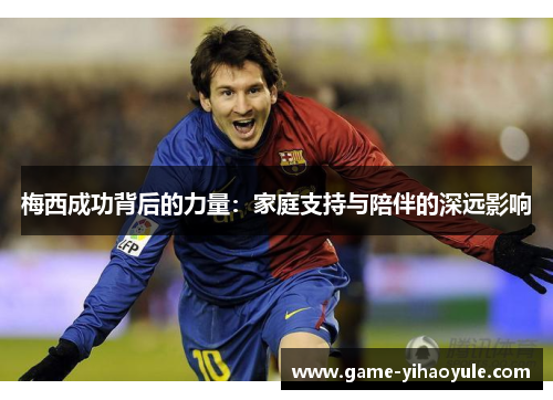 梅西成功背后的力量：家庭支持与陪伴的深远影响