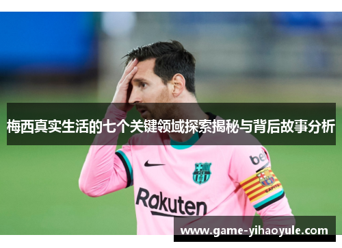 梅西真实生活的七个关键领域探索揭秘与背后故事分析