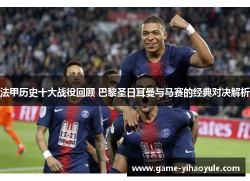 法甲历史十大战役回顾 巴黎圣日耳曼与马赛的经典对决解析