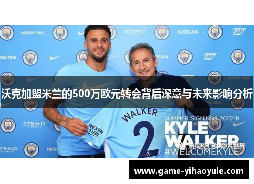 沃克加盟米兰的500万欧元转会背后深意与未来影响分析