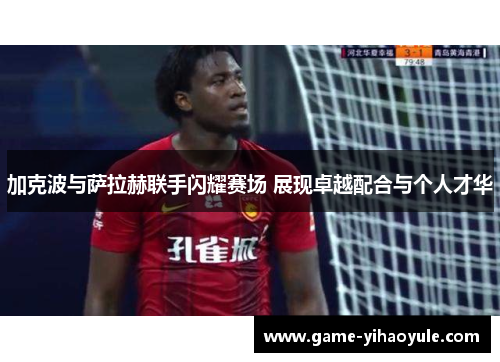 加克波与萨拉赫联手闪耀赛场 展现卓越配合与个人才华