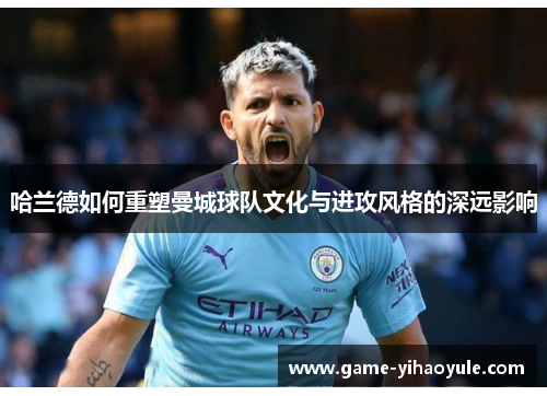 哈兰德如何重塑曼城球队文化与进攻风格的深远影响