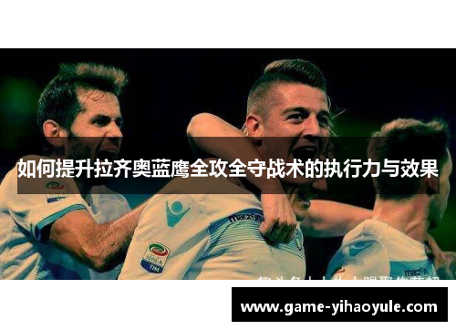 如何提升拉齐奥蓝鹰全攻全守战术的执行力与效果