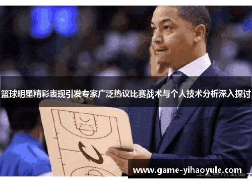 篮球明星精彩表现引发专家广泛热议比赛战术与个人技术分析深入探讨