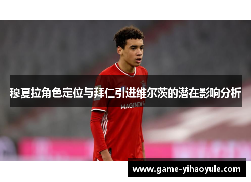 穆夏拉角色定位与拜仁引进维尔茨的潜在影响分析