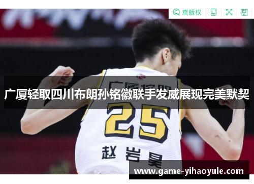广厦轻取四川布朗孙铭徽联手发威展现完美默契