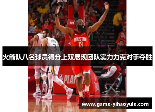 火箭队八名球员得分上双展现团队实力力克对手夺胜