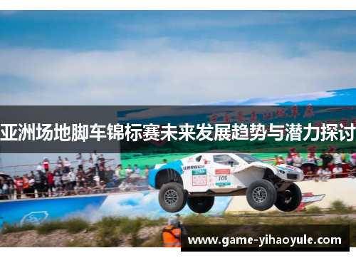 亚洲场地脚车锦标赛未来发展趋势与潜力探讨