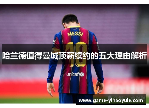 哈兰德值得曼城顶薪续约的五大理由解析