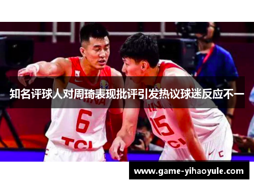 知名评球人对周琦表现批评引发热议球迷反应不一