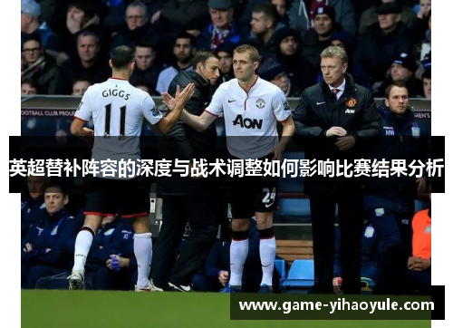 英超替补阵容的深度与战术调整如何影响比赛结果分析