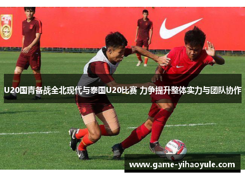 U20国青备战全北现代与泰国U20比赛 力争提升整体实力与团队协作