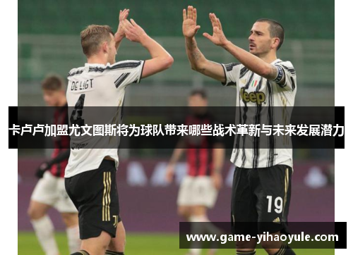 卡卢卢加盟尤文图斯将为球队带来哪些战术革新与未来发展潜力