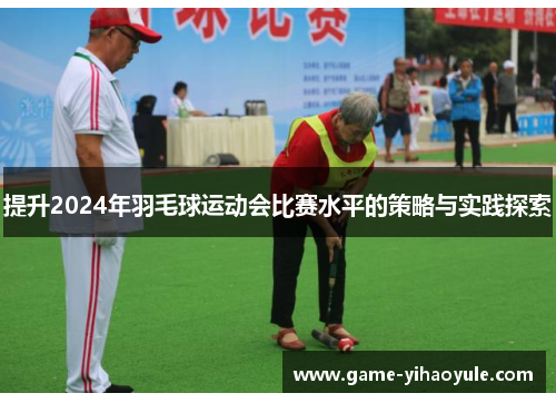 提升2024年羽毛球运动会比赛水平的策略与实践探索