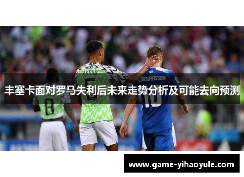 丰塞卡面对罗马失利后未来走势分析及可能去向预测