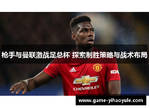 枪手与曼联激战足总杯 探索制胜策略与战术布局