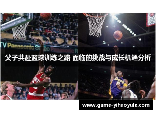 父子共赴篮球训练之路 面临的挑战与成长机遇分析