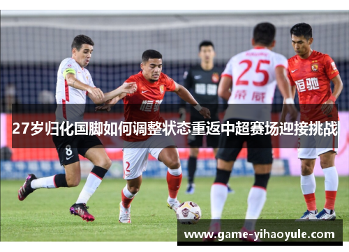 27岁归化国脚如何调整状态重返中超赛场迎接挑战