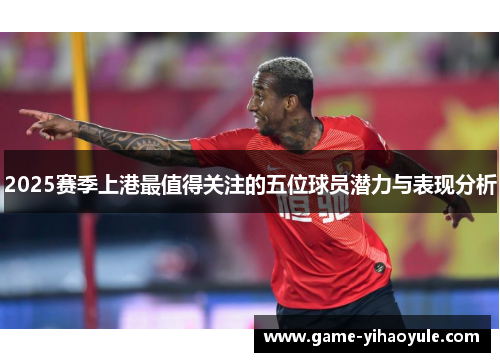2025赛季上港最值得关注的五位球员潜力与表现分析