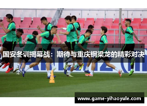 国安冬训揭幕战：期待与重庆铜梁龙的精彩对决