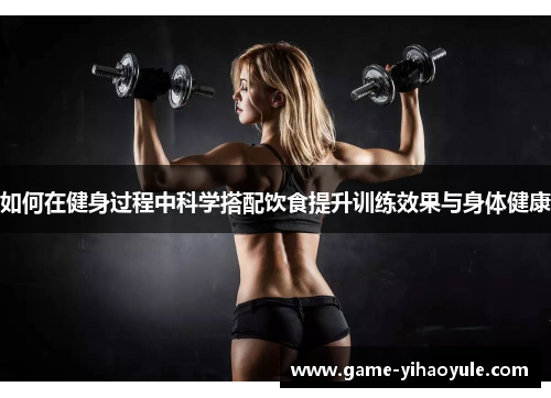 如何在健身过程中科学搭配饮食提升训练效果与身体健康