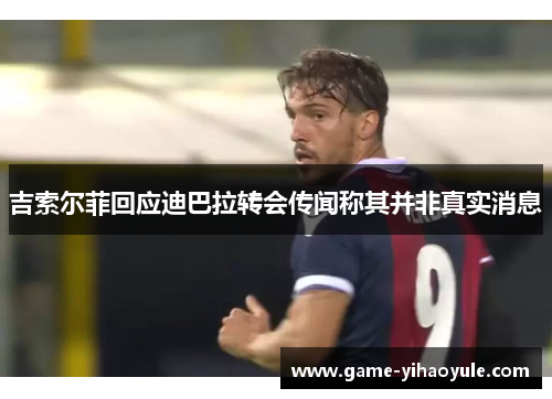 吉索尔菲回应迪巴拉转会传闻称其并非真实消息