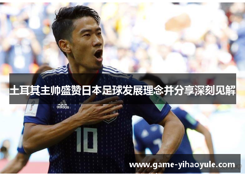 土耳其主帅盛赞日本足球发展理念并分享深刻见解