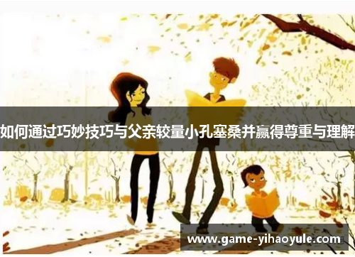 如何通过巧妙技巧与父亲较量小孔塞桑并赢得尊重与理解