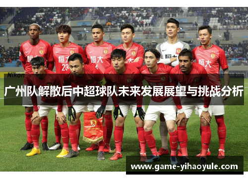 广州队解散后中超球队未来发展展望与挑战分析