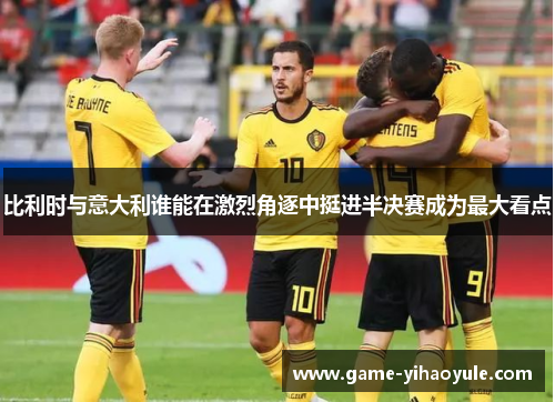 比利时与意大利谁能在激烈角逐中挺进半决赛成为最大看点