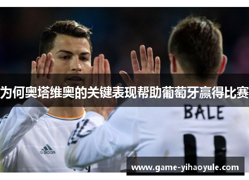 为何奥塔维奥的关键表现帮助葡萄牙赢得比赛