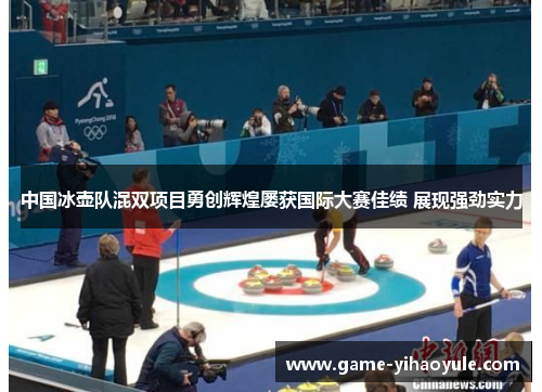 中国冰壶队混双项目勇创辉煌屡获国际大赛佳绩 展现强劲实力