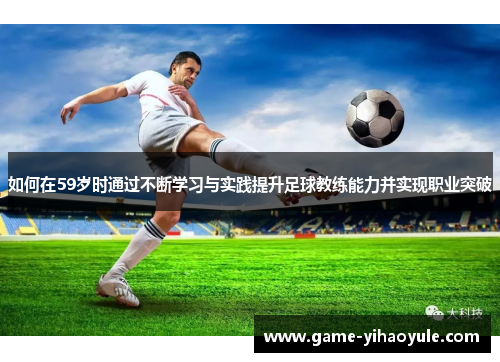 如何在59岁时通过不断学习与实践提升足球教练能力并实现职业突破