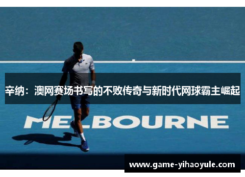 辛纳：澳网赛场书写的不败传奇与新时代网球霸主崛起