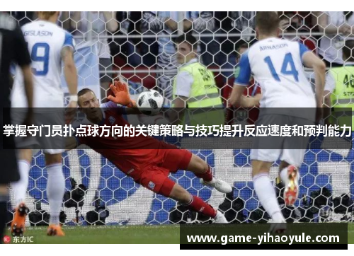 掌握守门员扑点球方向的关键策略与技巧提升反应速度和预判能力