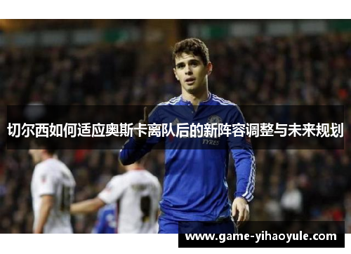 切尔西如何适应奥斯卡离队后的新阵容调整与未来规划