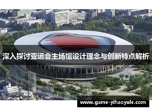 深入探讨亚运会主场馆设计理念与创新特点解析