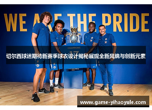 切尔西球迷期待新赛季球衣设计揭秘展现全新风貌与创新元素