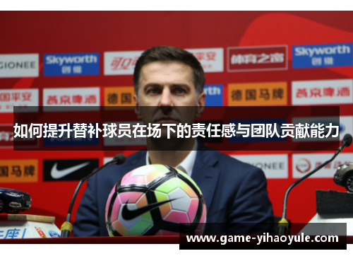 如何提升替补球员在场下的责任感与团队贡献能力