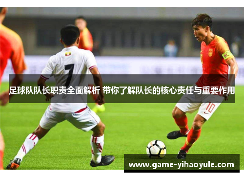 足球队队长职责全面解析 带你了解队长的核心责任与重要作用